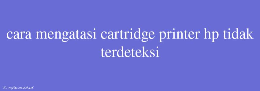 Cara Mengatasi Cartridge Printer Hp Tidak Terdeteksi