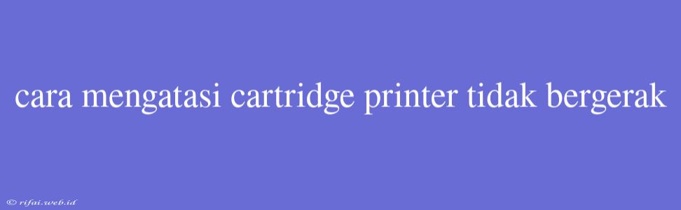 Cara Mengatasi Cartridge Printer Tidak Bergerak