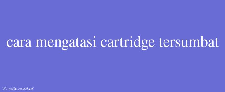 Cara Mengatasi Cartridge Tersumbat