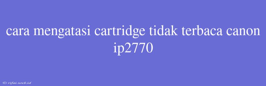 Cara Mengatasi Cartridge Tidak Terbaca Canon Ip2770