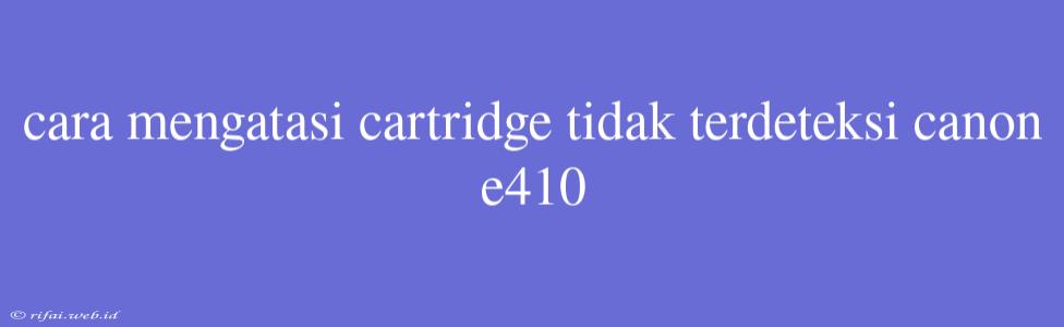 Cara Mengatasi Cartridge Tidak Terdeteksi Canon E410