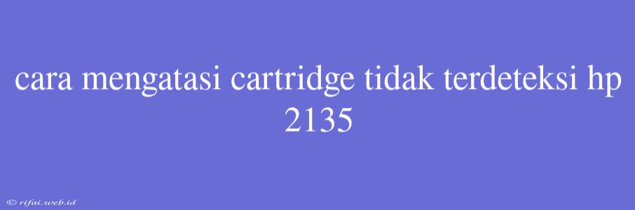 Cara Mengatasi Cartridge Tidak Terdeteksi Hp 2135