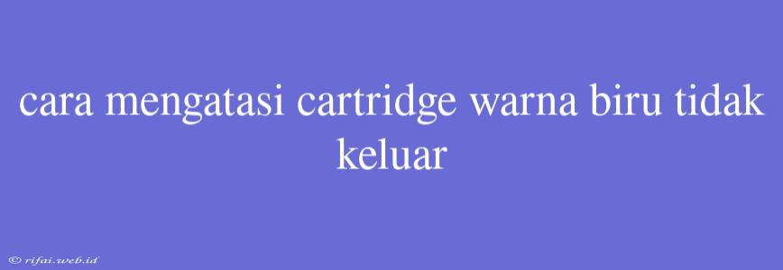 Cara Mengatasi Cartridge Warna Biru Tidak Keluar