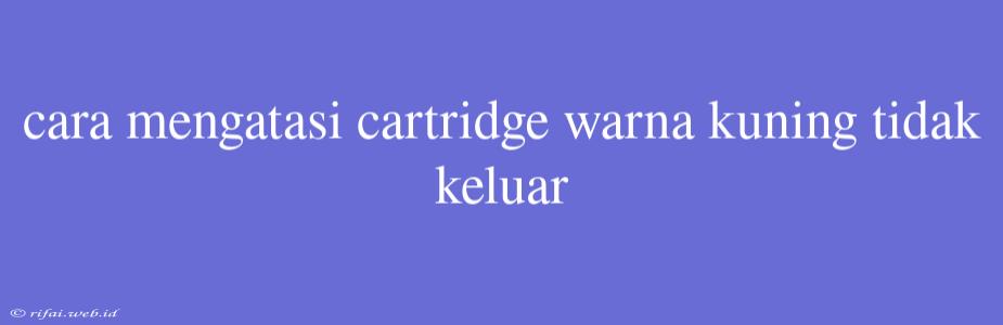 Cara Mengatasi Cartridge Warna Kuning Tidak Keluar