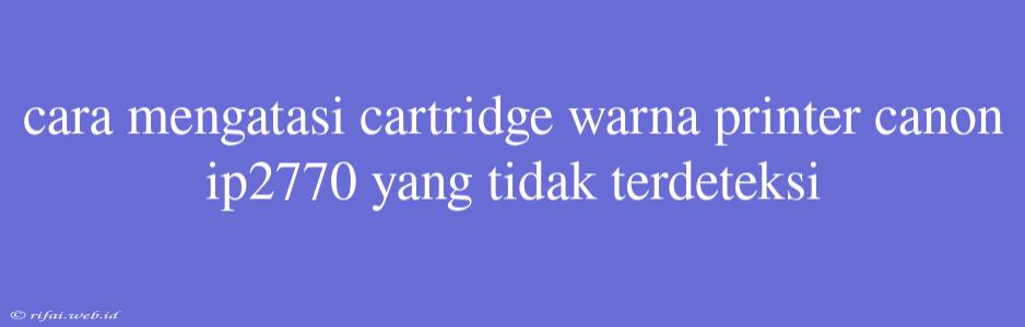 Cara Mengatasi Cartridge Warna Printer Canon Ip2770 Yang Tidak Terdeteksi