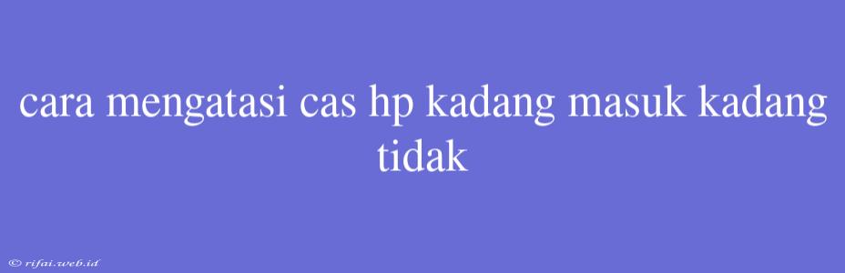 Cara Mengatasi Cas Hp Kadang Masuk Kadang Tidak