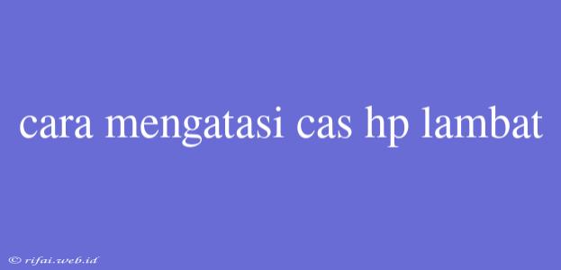 Cara Mengatasi Cas Hp Lambat