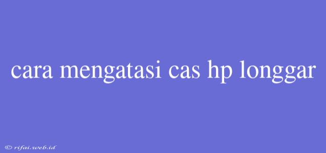 Cara Mengatasi Cas Hp Longgar