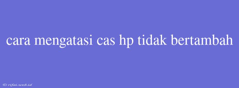 Cara Mengatasi Cas Hp Tidak Bertambah