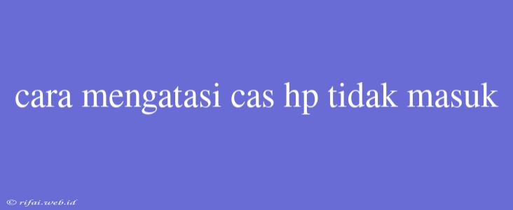 Cara Mengatasi Cas Hp Tidak Masuk