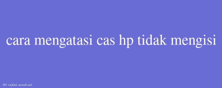 Cara Mengatasi Cas Hp Tidak Mengisi