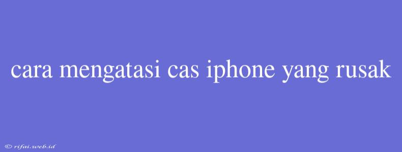 Cara Mengatasi Cas Iphone Yang Rusak