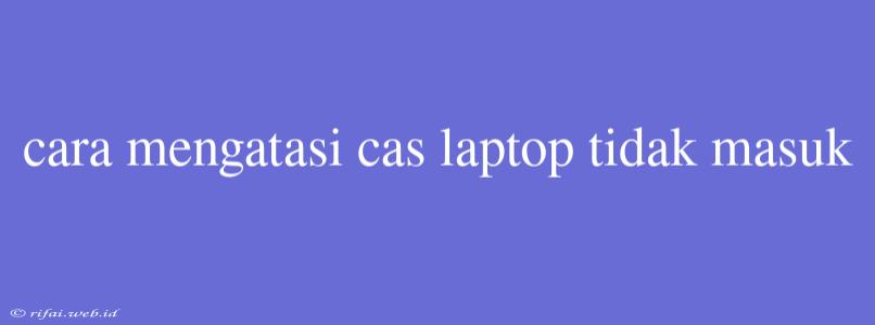 Cara Mengatasi Cas Laptop Tidak Masuk