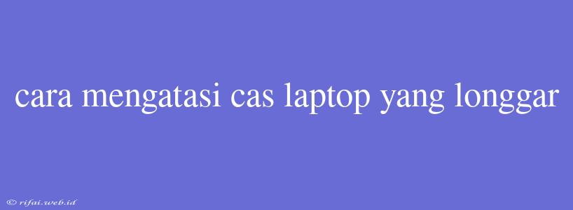 Cara Mengatasi Cas Laptop Yang Longgar