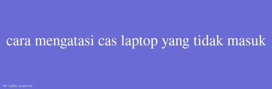 Cara Mengatasi Cas Laptop Yang Tidak Masuk