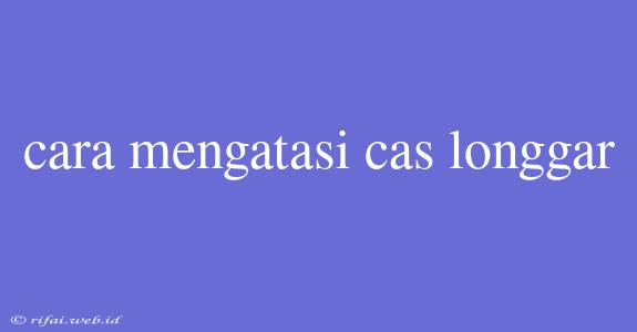 Cara Mengatasi Cas Longgar