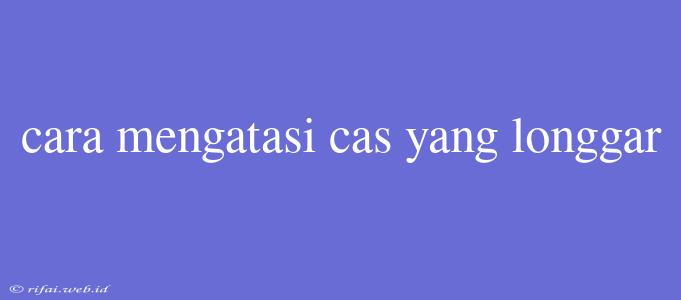 Cara Mengatasi Cas Yang Longgar