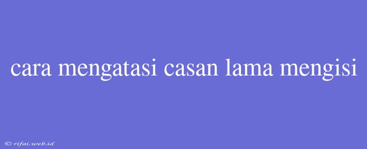 Cara Mengatasi Casan Lama Mengisi