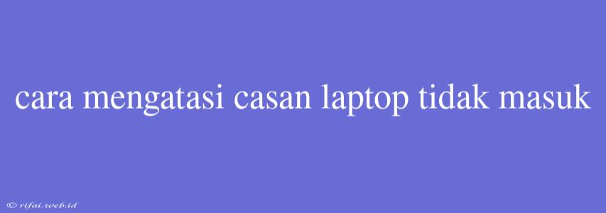 Cara Mengatasi Casan Laptop Tidak Masuk