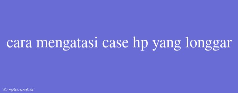 Cara Mengatasi Case Hp Yang Longgar