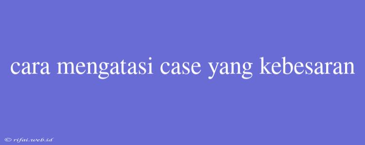 Cara Mengatasi Case Yang Kebesaran