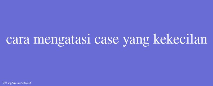 Cara Mengatasi Case Yang Kekecilan