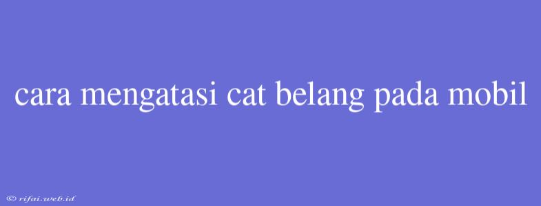 Cara Mengatasi Cat Belang Pada Mobil