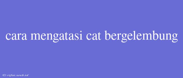 Cara Mengatasi Cat Bergelembung