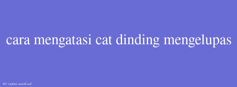 Cara Mengatasi Cat Dinding Mengelupas