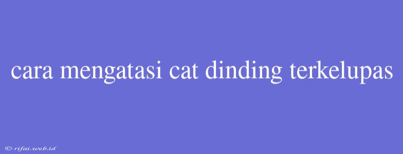 Cara Mengatasi Cat Dinding Terkelupas