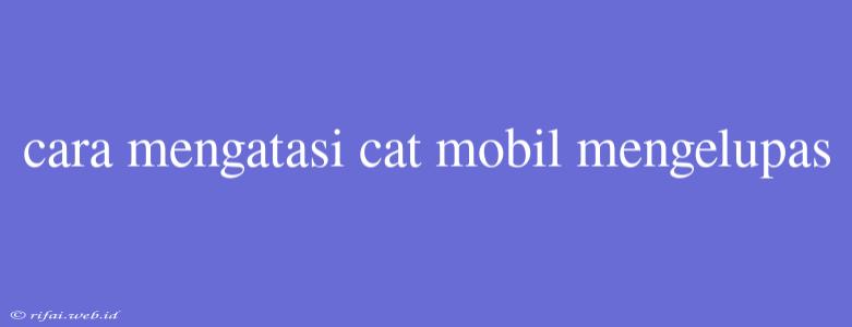 Cara Mengatasi Cat Mobil Mengelupas