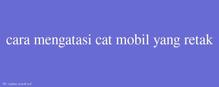 Cara Mengatasi Cat Mobil Yang Retak