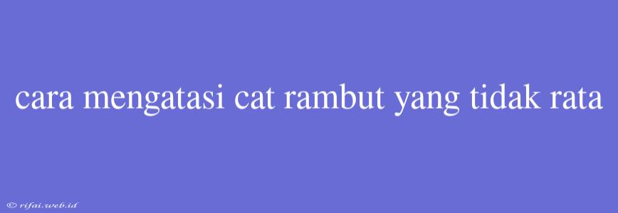 Cara Mengatasi Cat Rambut Yang Tidak Rata