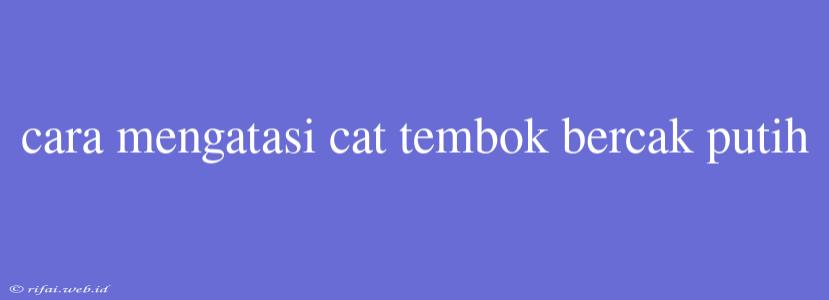 Cara Mengatasi Cat Tembok Bercak Putih