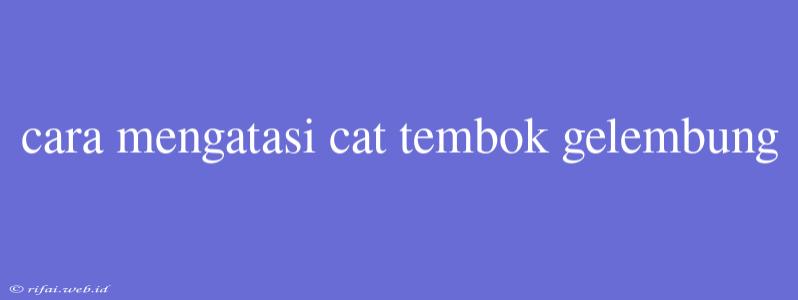 Cara Mengatasi Cat Tembok Gelembung