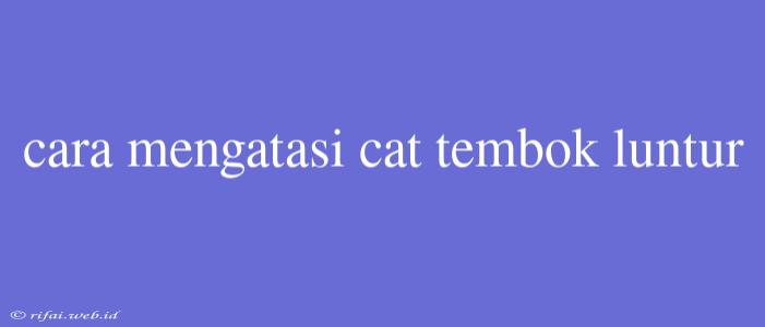 Cara Mengatasi Cat Tembok Luntur