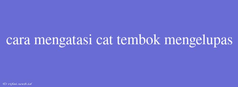 Cara Mengatasi Cat Tembok Mengelupas