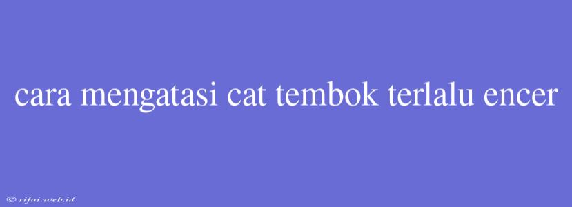 Cara Mengatasi Cat Tembok Terlalu Encer