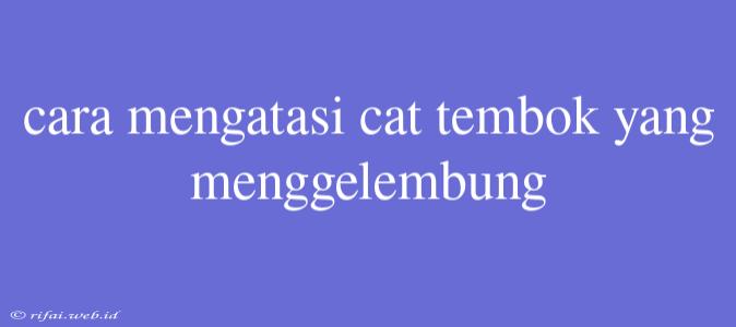 Cara Mengatasi Cat Tembok Yang Menggelembung