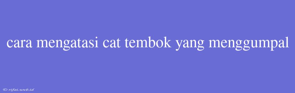 Cara Mengatasi Cat Tembok Yang Menggumpal