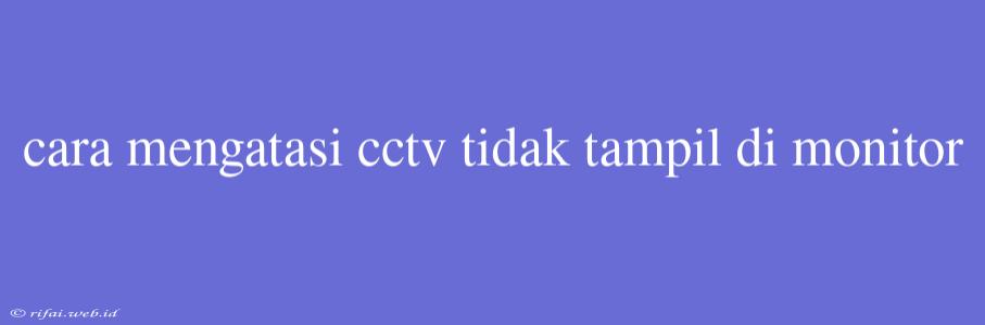 Cara Mengatasi Cctv Tidak Tampil Di Monitor