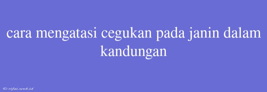 Cara Mengatasi Cegukan Pada Janin Dalam Kandungan