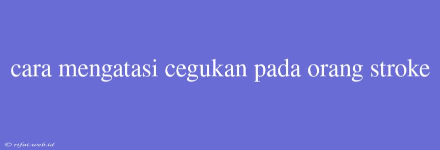 Cara Mengatasi Cegukan Pada Orang Stroke