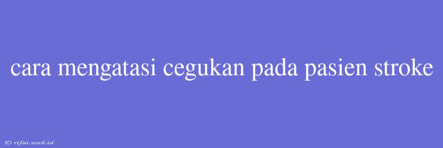 Cara Mengatasi Cegukan Pada Pasien Stroke