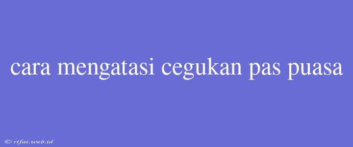 Cara Mengatasi Cegukan Pas Puasa