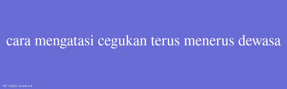 Cara Mengatasi Cegukan Terus Menerus Dewasa