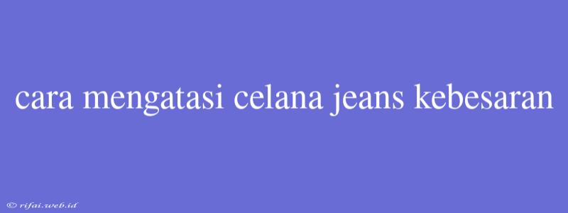 Cara Mengatasi Celana Jeans Kebesaran