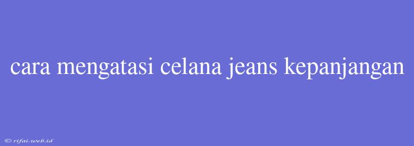 Cara Mengatasi Celana Jeans Kepanjangan