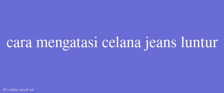 Cara Mengatasi Celana Jeans Luntur