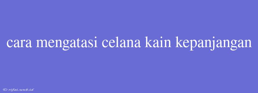 Cara Mengatasi Celana Kain Kepanjangan